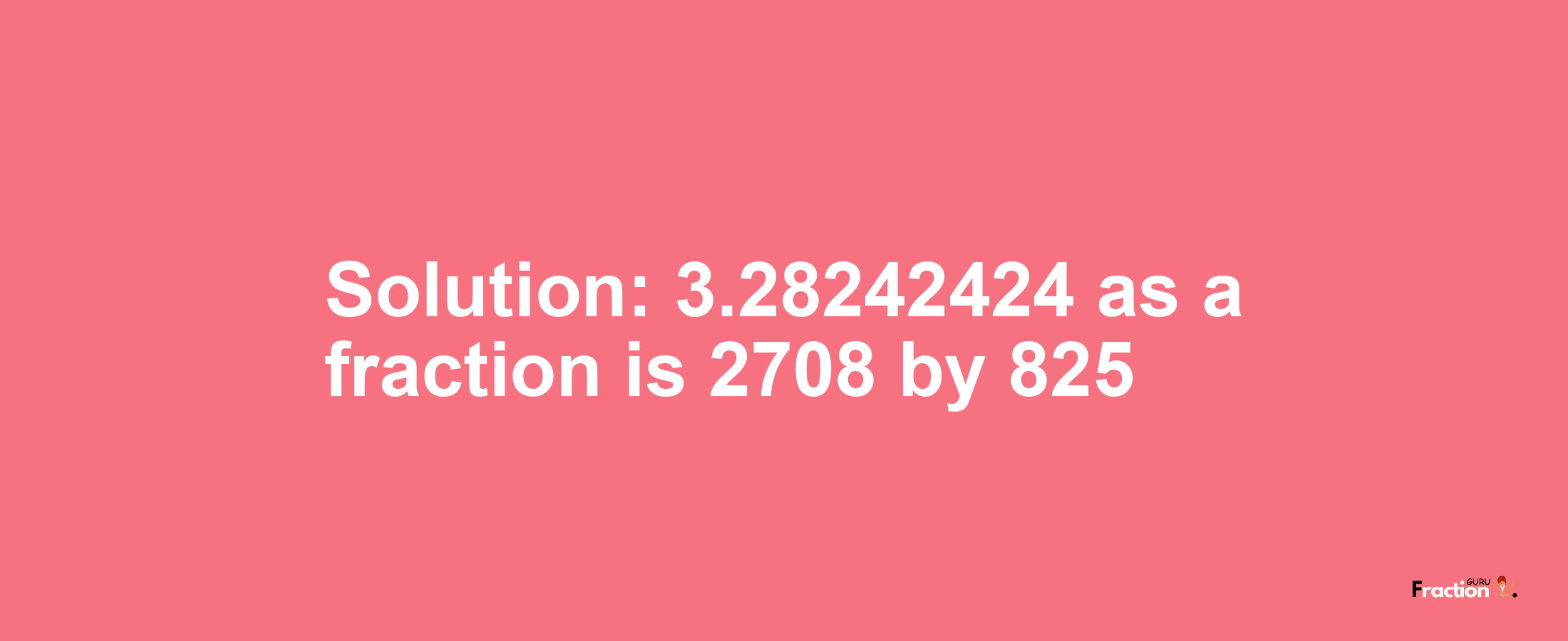 Solution:3.28242424 as a fraction is 2708/825